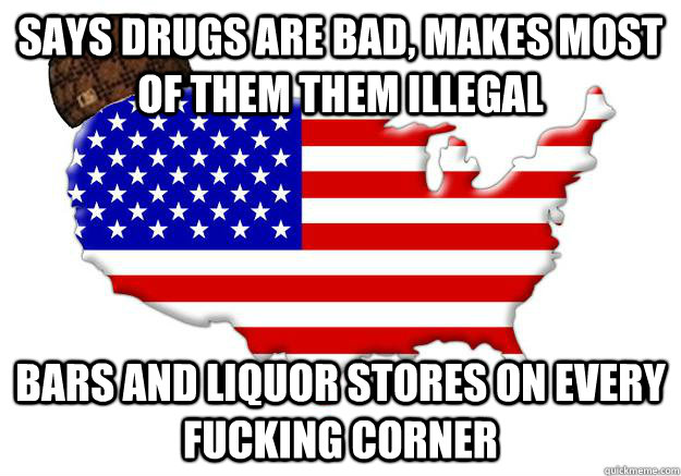 says drugs are bad, makes most of them them illegal bars and liquor stores on every fucking corner  Scumbag america