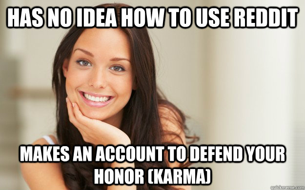 Has no idea how to use Reddit Makes an account to defend your honor (Karma)  Good Girl Gina