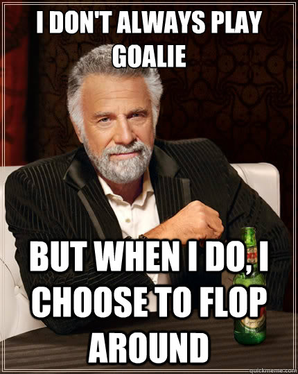 I don't always play goalie but when I do, I choose to flop around  The Most Interesting Man In The World