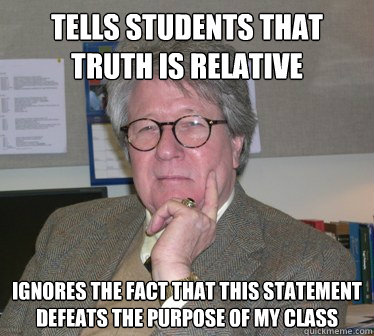 Tells students that truth is relative ignores the fact that this statement defeats the purpose of my class  Humanities Professor