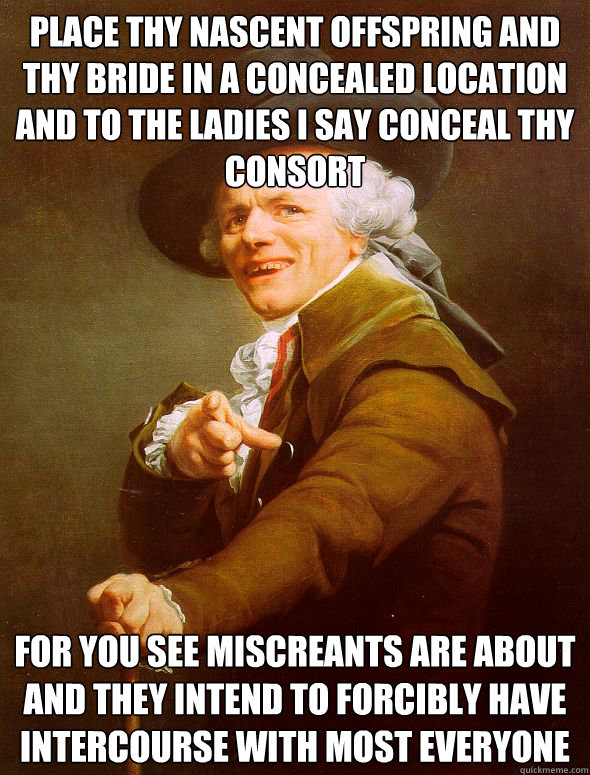 Place thy nascent offspring and thy bride in a concealed location
and to the ladies i say conceal thy consort For you see miscreants are about and they intend to forcibly have intercourse with most everyone  Joseph Ducreux