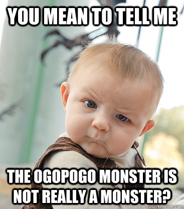 you mean to tell me The ogopogo monster is not really a monster? - you mean to tell me The ogopogo monster is not really a monster?  skeptical baby