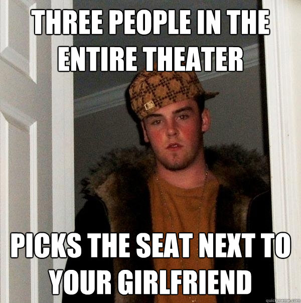 Three people in the entire theater Picks the seat next to your girlfriend  Scumbag Steve