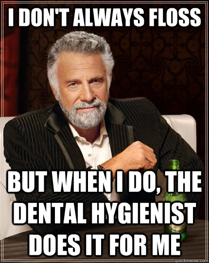 I don't always floss but when I do, the dental hygienist does it for me  The Most Interesting Man In The World