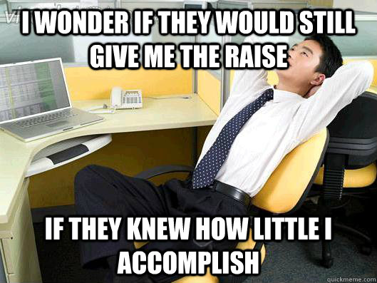 I wonder if they would still give me the raise if they knew how little I accomplish  Office Thoughts