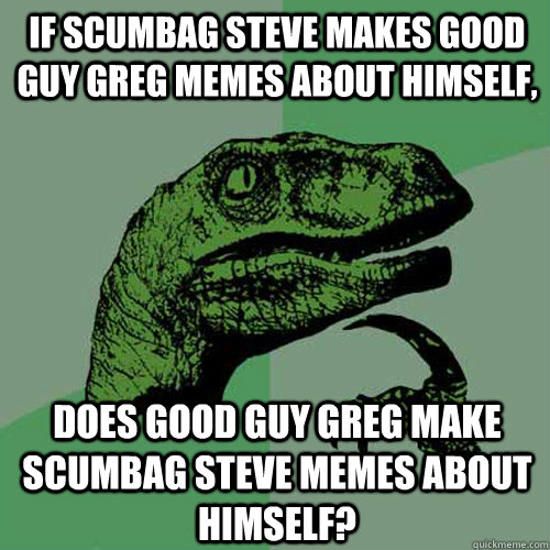 If scumbag steve makes good guy greg memes about himself, does good guy greg make scumbag steve memes about himself?  Philosoraptor