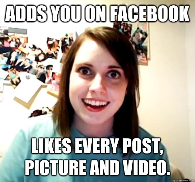 Adds you on facebook Likes every post, picture and video.  Overly Attached Girlfriend