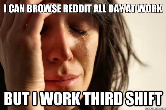 I can browse reddit all day at work but I work third shift  First World Problems