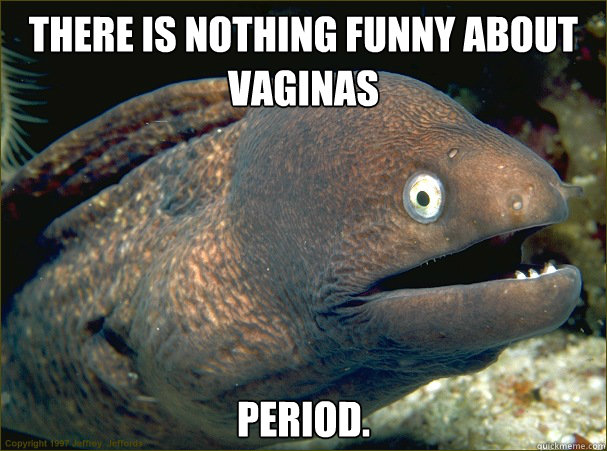 There is nothing funny about 
Vaginas Period. - There is nothing funny about 
Vaginas Period.  Bad Joke Eel