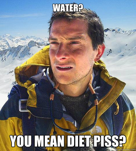 Water? You mean diet piss?  Bear Grylls