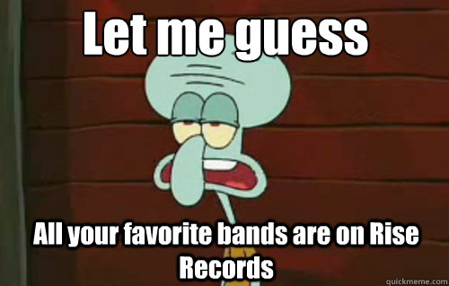 Let me guess All your favorite bands are on Rise Records  Squidward