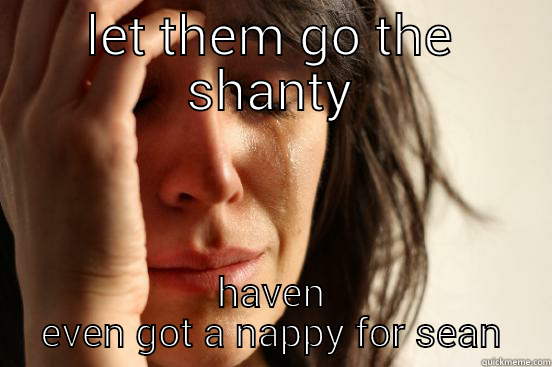 LET THEM GO THE SHANTY HAVEN EVEN GOT A NAPPY FOR SEAN First World Problems