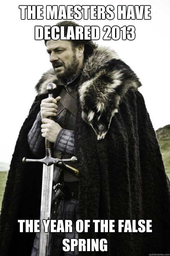 The maesters have declared 2013 the year of the false spring  Brace yourself