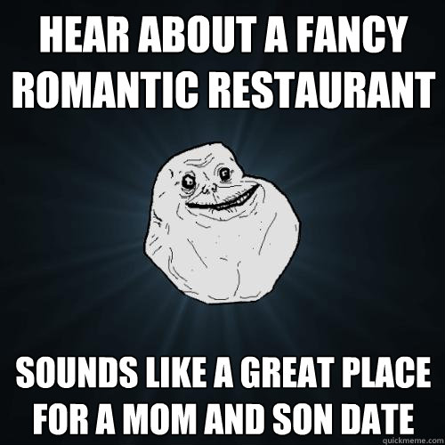 hear about a fancy romantic restaurant sounds like a great place for a mom and son date - hear about a fancy romantic restaurant sounds like a great place for a mom and son date  Forever Alone