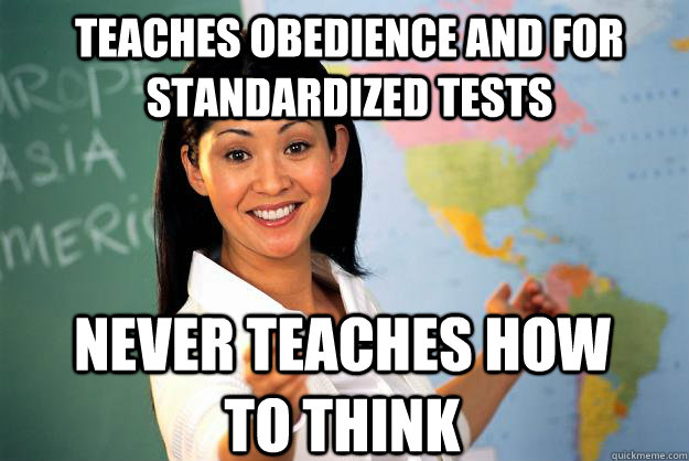 Teaches obedience and for standardized tests never teaches how to think - Teaches obedience and for standardized tests never teaches how to think  Unhelpful High School Teacher