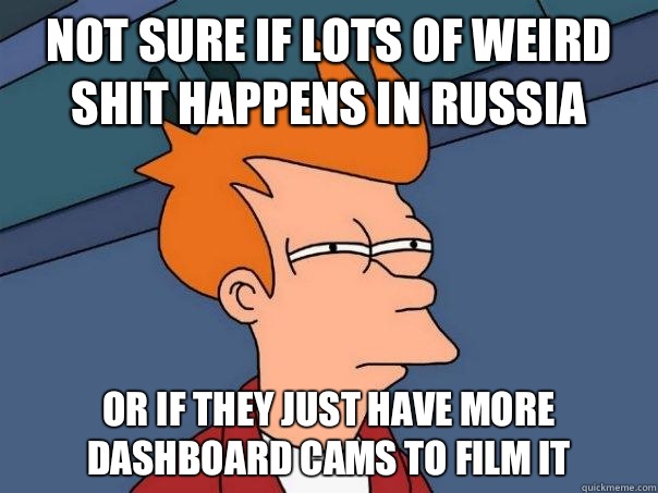 Not sure if lots of weird shit happens in Russia Or if they just have more dashboard cams to film it - Not sure if lots of weird shit happens in Russia Or if they just have more dashboard cams to film it  Futurama Fry