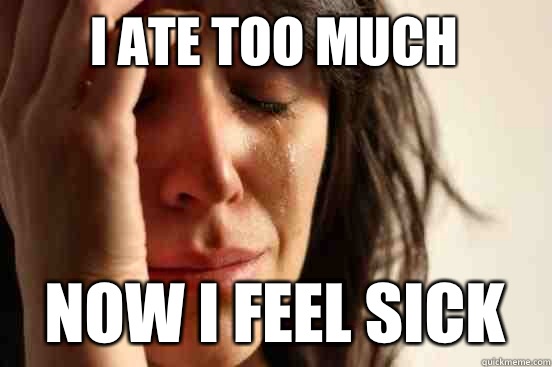 I ate too much Now I feel sick  First World Problems