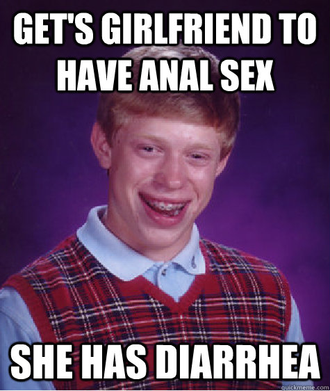 Get's girlfriend to have anal sex she has diarrhea  Bad Luck Brian