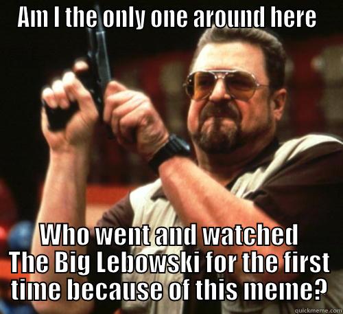 AM I THE ONLY ONE AROUND HERE  WHO WENT AND WATCHED THE BIG LEBOWSKI FOR THE FIRST TIME BECAUSE OF THIS MEME? Am I The Only One Around Here