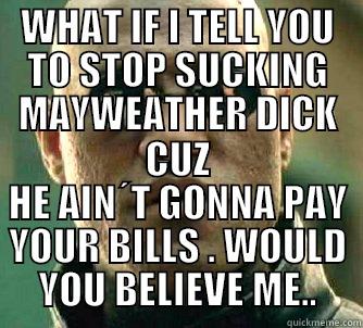 WHAT IF I TELL YOU TO STOP SUCKING MAYWEATHER DICK CUZ HE AIN´T GONNA PAY YOUR BILLS . WOULD YOU BELIEVE ME.. Matrix Morpheus