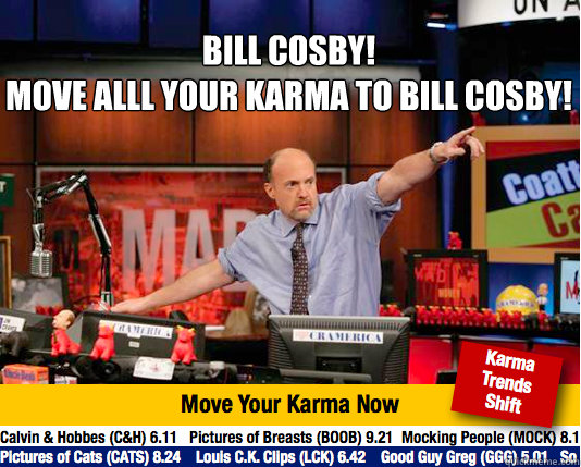 BILL COSBY!
Move Alll your Karma to bill cosby!  - BILL COSBY!
Move Alll your Karma to bill cosby!   Mad Karma with Jim Cramer