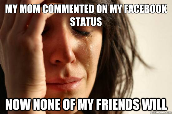 my mom commented on my facebook status now none of my friends will  First World Problems