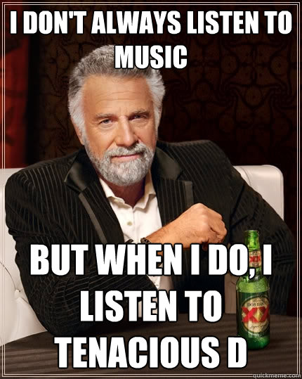 I don't always listen to music but when i do, i listen to tenacious d  The Most Interesting Man In The World