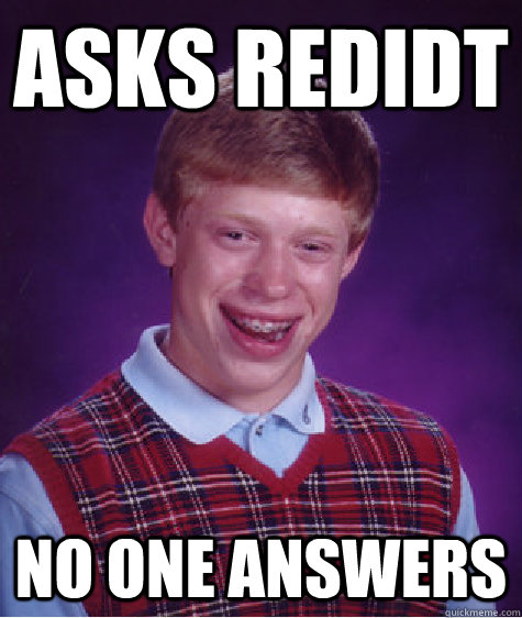 Asks redidt no one answers  Bad Luck Brian