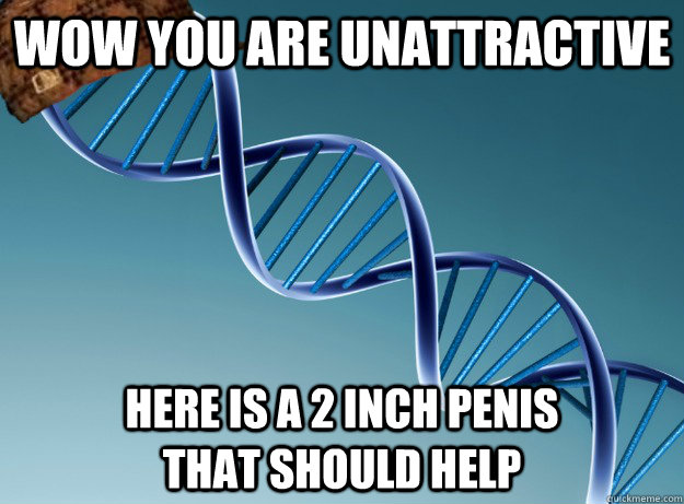 Wow you are unattractive  Here is a 2 inch penis                   That should help - Wow you are unattractive  Here is a 2 inch penis                   That should help  Scumbag Genetics