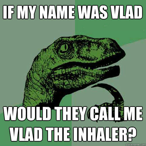 If my name was Vlad Would they call me vlad the inhaler?  Philosoraptor