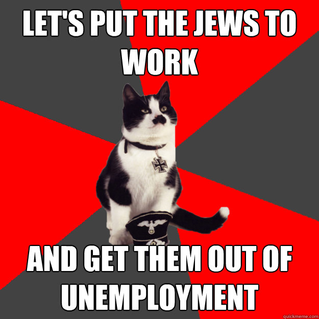 let's put the jews to work and get them out of unemployment - let's put the jews to work and get them out of unemployment  Misunderstood Nazi Cat