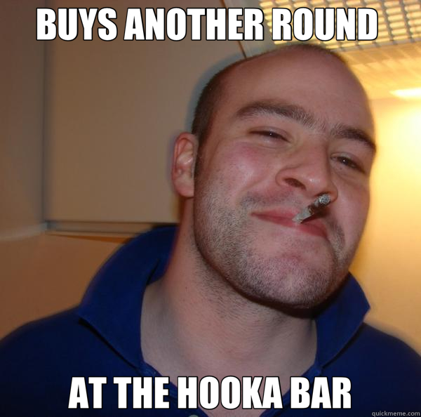 BUYS ANOTHER ROUND  AT THE HOOKA BAR  Good Guy Greg 