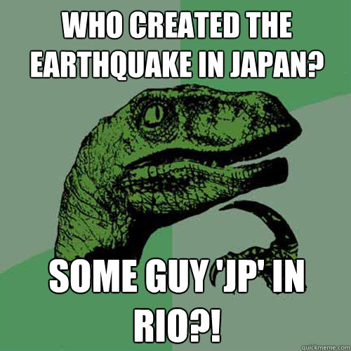 who created the earthquake in japan? some guy 'jp' IN RIO?! - who created the earthquake in japan? some guy 'jp' IN RIO?!  Philosoraptor