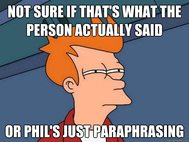 NOT SURE IF THAT'S WHAT THE PERSON ACTUALLY SAID OR PHIL'S JUST PARAPHRASING  Futurama Fry