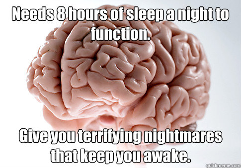 Needs 8 hours of sleep a night to function. Give you terrifying nightmares that keep you awake.   Scumbag Brain