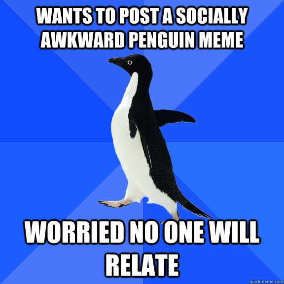 wants to post a socially awkward penguin meme worried no one will relate - wants to post a socially awkward penguin meme worried no one will relate  Socially Awkward Penguin