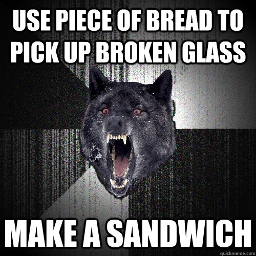 Use piece of bread to pick up broken glass Make a sandwich  - Use piece of bread to pick up broken glass Make a sandwich   Insanity Wolf