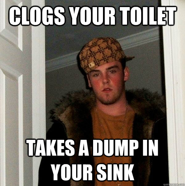 clogs your toilet takes a dump in your sink - clogs your toilet takes a dump in your sink  Scumbag Steve