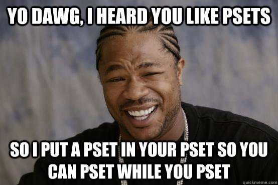 YO DAWG, I HEARD YOU LIKE PSETS SO I PUT A PSET IN YOUR PSET SO YOU CAN PSET WHILE YOU PSET  