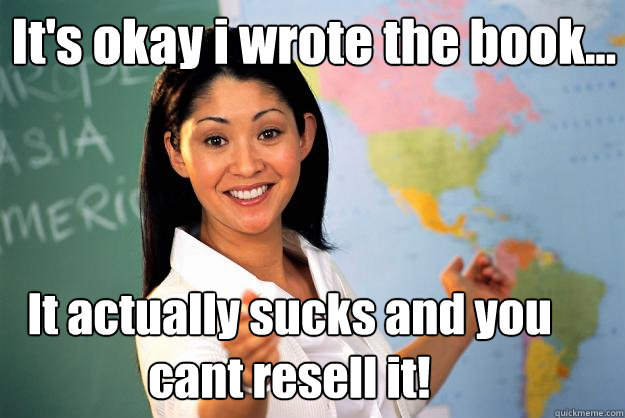 It's okay i wrote the book... It actually sucks and you cant resell it! - It's okay i wrote the book... It actually sucks and you cant resell it!  Unhelpful High School Teacher