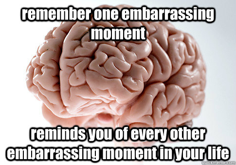 remember one embarrassing moment reminds you of every other embarrassing moment in your life  - remember one embarrassing moment reminds you of every other embarrassing moment in your life   Scumbag Brain