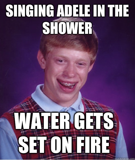 Singing Adele in the shower Water gets set on fire  - Singing Adele in the shower Water gets set on fire   Bad Luck Brian