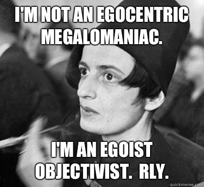 I'm not an egocentric megalomaniac.  I'm an egoist objectivist.  Rly.    Hipster Ayn Rand