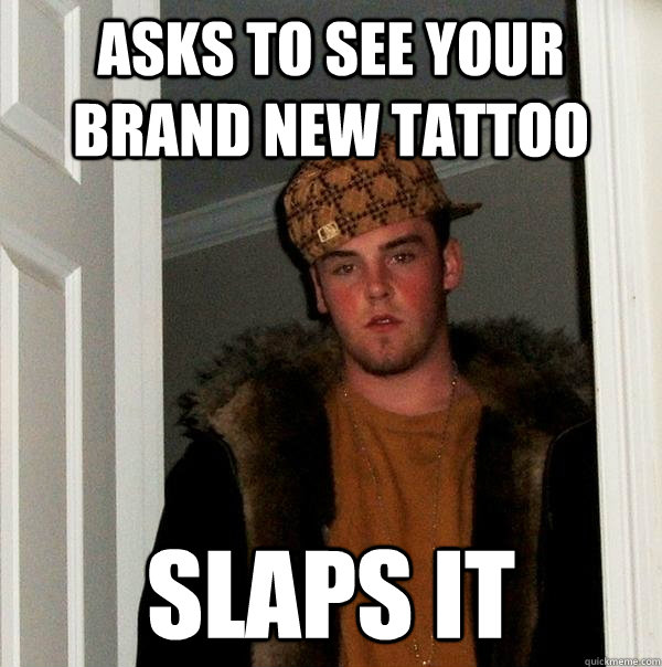 Asks to see your brand new tattoo slaps it - Asks to see your brand new tattoo slaps it  Scumbag Steve