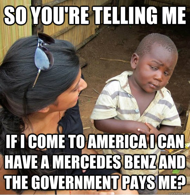 so you're telling me If i come to america i can have a Mercedes Benz and the government pays me?  Skeptical Third World Kid