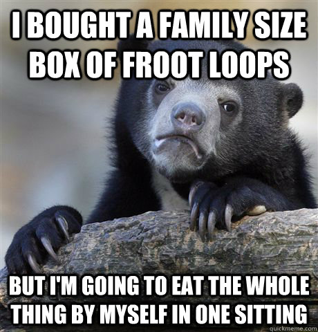 I bought a family size box of froot loops But I'm going to eat the whole thing by myself in one sitting  Confession Bear