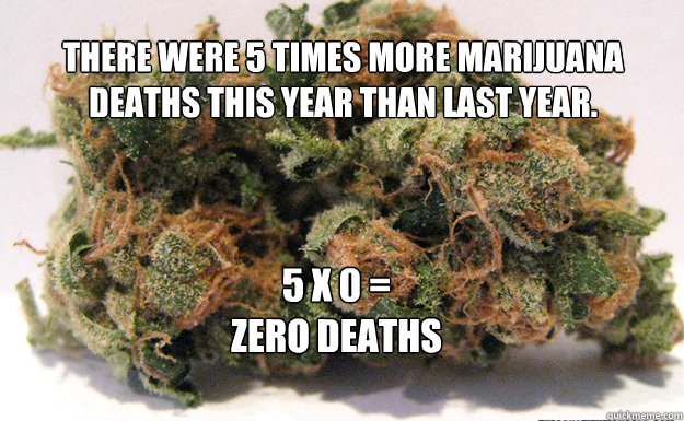 there were 5 times more Marijuana deaths this year than last year. 5 x 0 =
zero deaths TheConstitutionCard.com  Weed - Zero Deaths