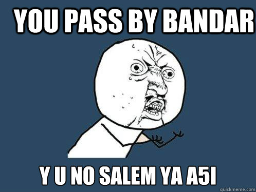 you pass by bandar  y u no salem ya a5i  Y U No