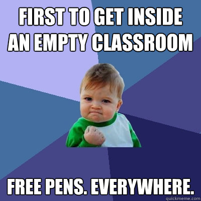 First to get inside an empty classroom Free pens. Everywhere.  Success Kid