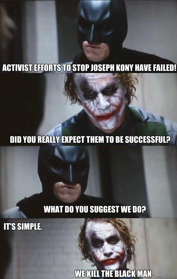 activist efforts to stop joseph kony have failed! did you really expect them to be successful? What do you suggest we do? It's simple. We kill the black man.  Batman Panel